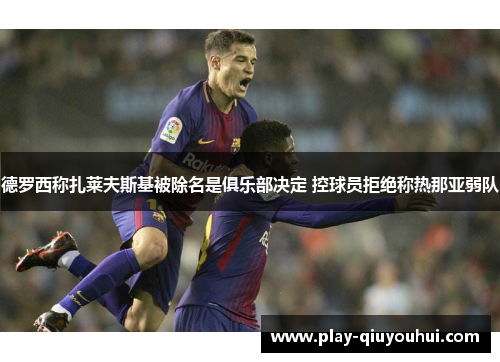 德罗西称扎莱夫斯基被除名是俱乐部决定 控球员拒绝称热那亚弱队