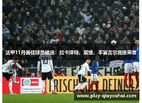 法甲11月最佳球员候选：拉卡泽特、戴维、本塞吉尔竞逐荣誉